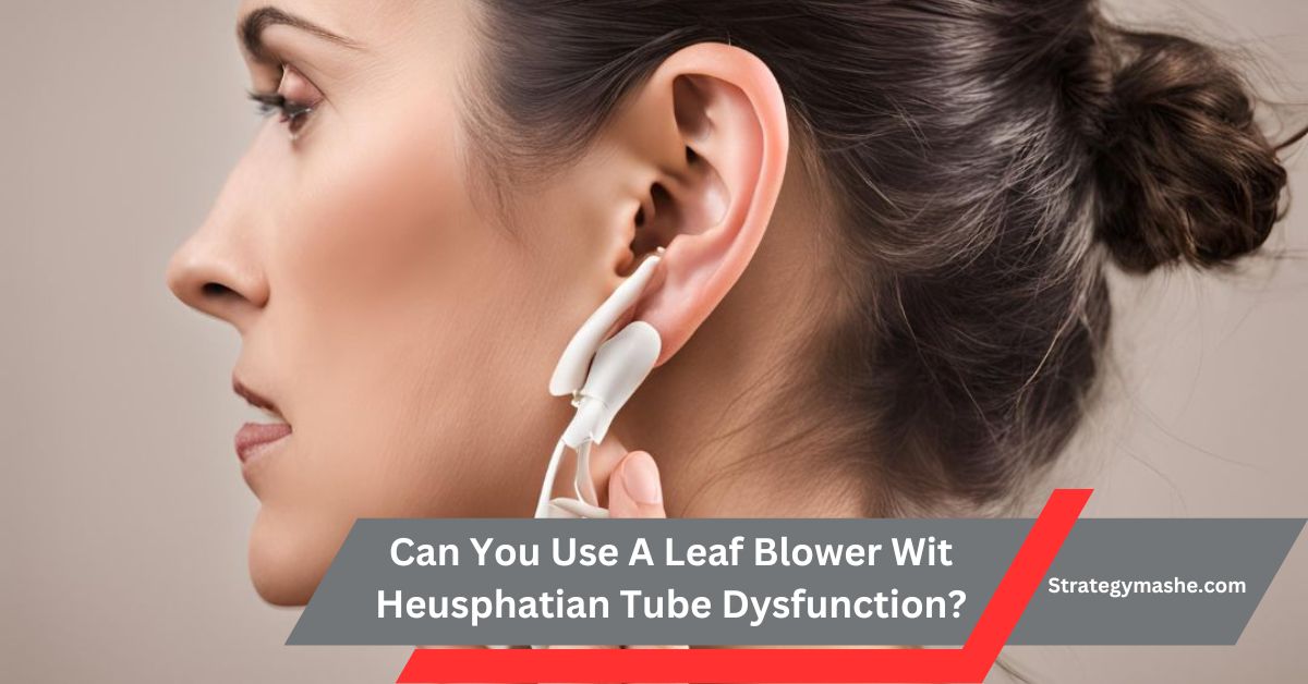 Can You Use A Leaf Blower Wit Heusphatian Tube Dysfunction? A Comprehensive Guide